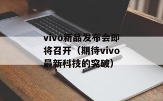 vivo新品发布会即将召开（期待vivo最新科技的突破）