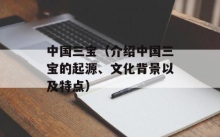 中国三宝（介绍中国三宝的起源、文化背景以及特点）