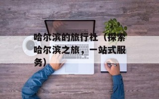哈尔滨的旅行社（探索哈尔滨之旅，一站式服务）