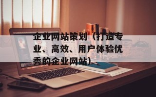 企业网站策划（打造专业、高效、用户体验优秀的企业网站）