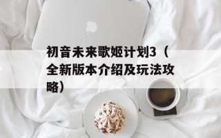 初音未来歌姬计划3（全新版本介绍及玩法攻略）