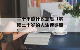 二十不惑什么意思（解读二十岁的人生迷惑期）