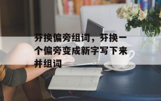 芬换偏旁组词，芬换一个偏旁变成新字写下来并组词