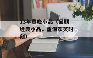13年春晚小品（回顾经典小品，重温欢笑时刻）