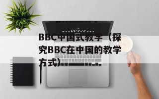 BBC中国式教学（探究BBC在中国的教学方式）
