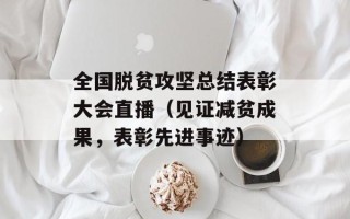 全国脱贫攻坚总结表彰大会直播（见证减贫成果，表彰先进事迹）