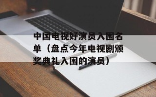 中国电视好演员入围名单（盘点今年电视剧颁奖典礼入围的演员）