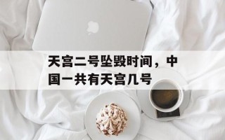 天宫二号坠毁时间，中国一共有天宫几号