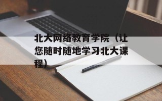 北大网络教育学院（让您随时随地学习北大课程）