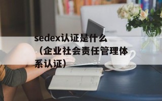 sedex认证是什么（企业社会责任管理体系认证）