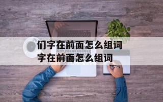 们字在前面怎么组词 字在前面怎么组词