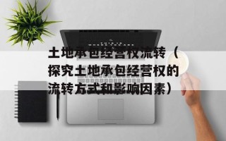 土地承包经营权流转（探究土地承包经营权的流转方式和影响因素）
