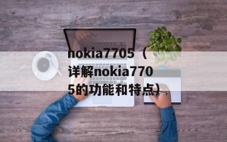 nokia7705（详解nokia7705的功能和特点）