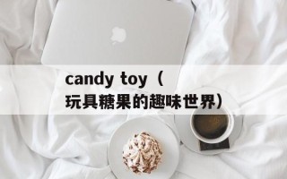 candy toy（玩具糖果的趣味世界）