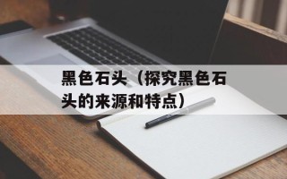 黑色石头（探究黑色石头的来源和特点）