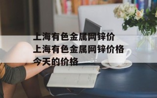 上海有色金属网锌价 上海有色金属网锌价格今天的价格