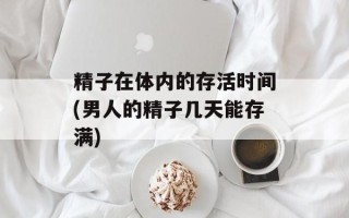 精子在体内的存活时间(男人的精子几天能存满)