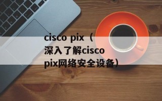 cisco pix（深入了解cisco pix网络安全设备）
