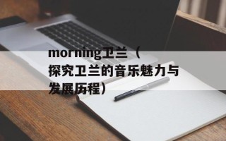morning卫兰（探究卫兰的音乐魅力与发展历程）