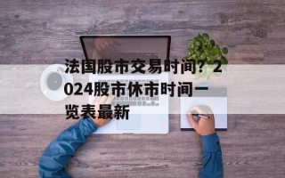 法国股市交易时间？2024股市休市时间一览表最新