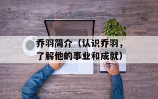 乔羽简介（认识乔羽，了解他的事业和成就）