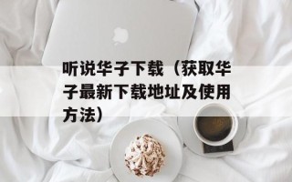 听说华子下载（获取华子最新下载地址及使用方法）