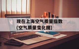 现在上海空气质量指数(空气质量变化图)