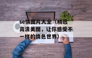 se情图片大全（精选高清美图，让你感受不一样的情色世界）