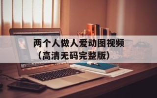 两个人做人爱动图视频（高清无码完整版）