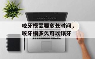 咬牙模需要多长时间，咬牙模多久可以镶牙