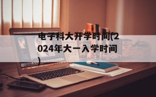 电子科大开学时间(2024年大一入学时间)