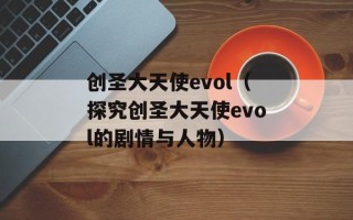 创圣大天使evol（探究创圣大天使evol的剧情与人物）
