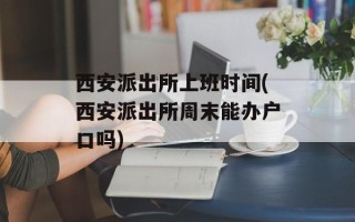 西安派出所上班时间(西安派出所周末能办户口吗)