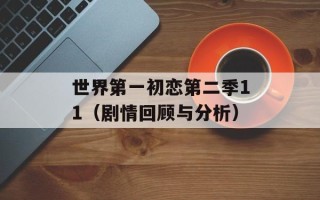 世界第一初恋第二季11（剧情回顾与分析）