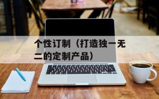 个性订制（打造独一无二的定制产品）