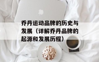乔丹运动品牌的历史与发展（详解乔丹品牌的起源和发展历程）