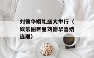 刘德华婚礼盛大举行（娱乐圈巨星刘德华喜结连理）