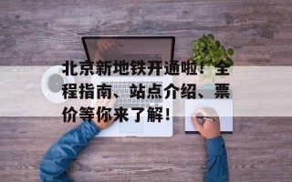 北京新地铁开通啦！全程指南、站点介绍、票价等你来了解！