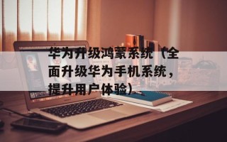 华为升级鸿蒙系统（全面升级华为手机系统，提升用户体验）