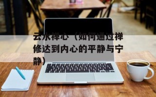 云水禅心（如何通过禅修达到内心的平静与宁静）