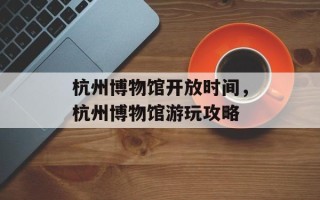 杭州博物馆开放时间，杭州博物馆游玩攻略