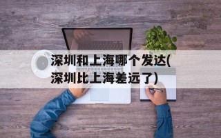 深圳和上海哪个发达(深圳比上海差远了)