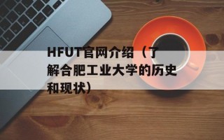 HFUT官网介绍（了解合肥工业大学的历史和现状）