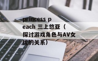 princess peach 三上悠亚（探讨游戏角色与AV女优的关系）
