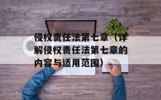 侵权责任法第七章（详解侵权责任法第七章的内容与适用范围）