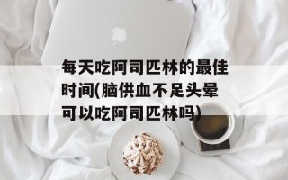 每天吃阿司匹林的最佳时间(脑供血不足头晕可以吃阿司匹林吗)