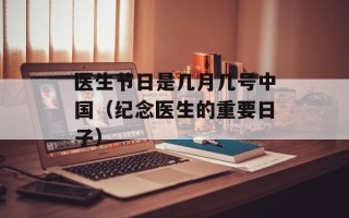 医生节日是几月几号中国（纪念医生的重要日子）