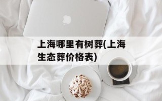上海哪里有树葬(上海生态葬价格表)