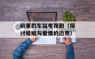 前妻的车站电视剧（探讨婚姻与爱情的边界）