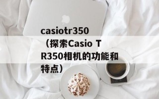 casiotr350（探索Casio TR350相机的功能和特点）